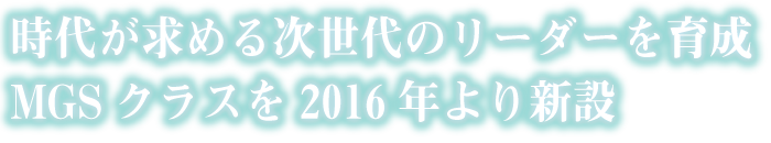 時代が求める次世代のリーダーを育成MGSクラスを2016年より新設