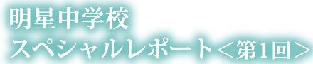 明星中学校スペシャルレポート