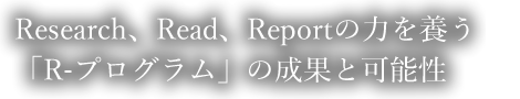 Research、Read、Reportの力を養う「R-プログラム」の成果と可能性
