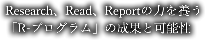 Research、Read、Reportの力を養う「R-プログラム」の成果と可能性
