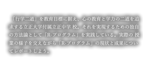 「行学二道」を教育目標に据え、心の教育と学力の二道を追求する立正大学付属立正中学校。それを実現するための独自の方法論として「R-プログラム」を実践している。実際の授業の様子を交えながら「R-プログラム」の現状と成果についてレポートしよう。