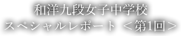 和洋九段女子中学校スペシャルレポート ＜第1回＞