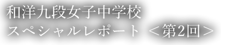 和洋九段女子中学校スペシャルレポート ＜第2回＞