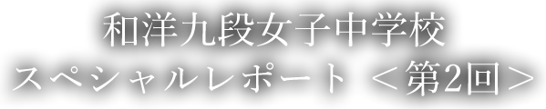 和洋九段女子中学校スペシャルレポート ＜第2回＞