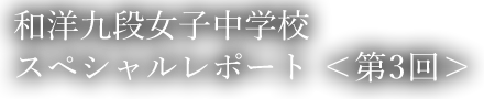 和洋九段女子中学校スペシャルレポート ＜第3回＞